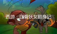 西游；白骨妖女翻